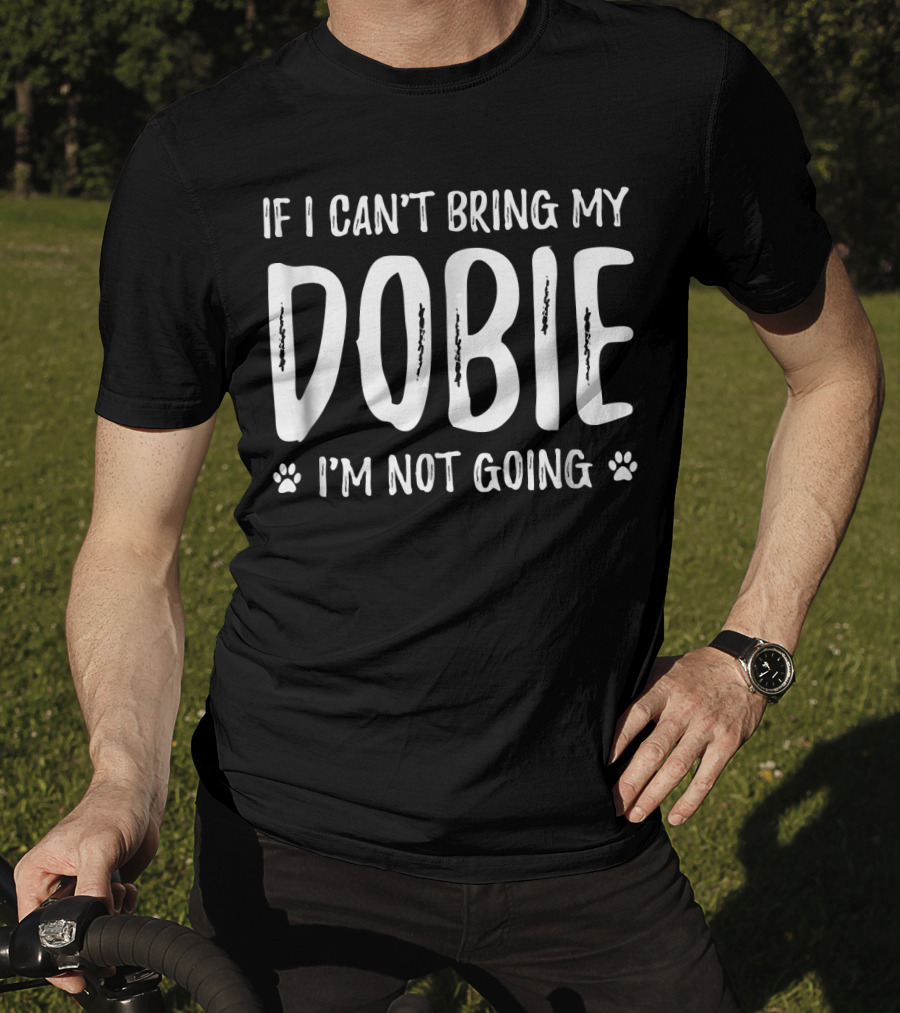 If I Can't Bring My Dobie I'm Not Going Doberman Dog Lovers T-Shirt