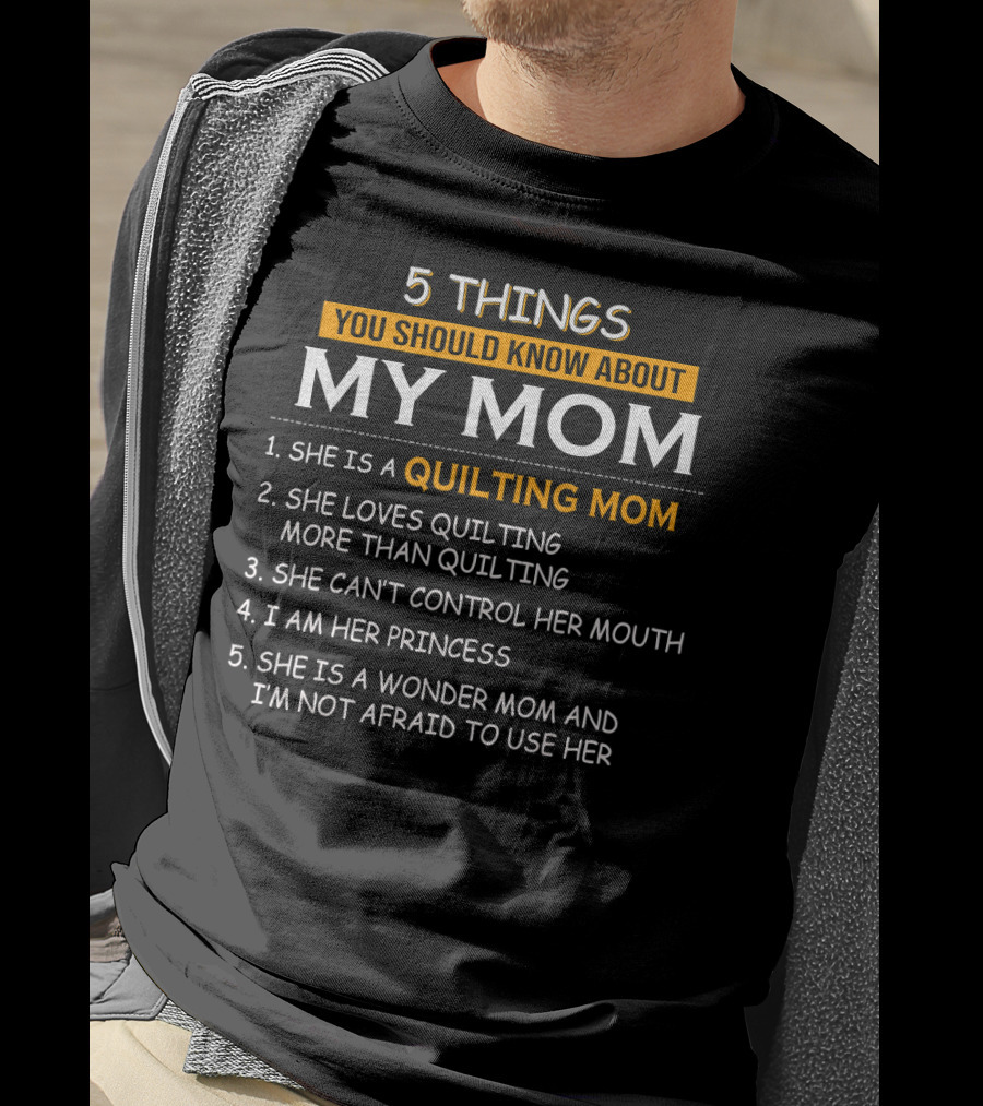 5 Things You Should Know About My Quilting Mom She Loves Quilting More Than Quilting Can't Control Her Mouth I Am Her Princess Wonder Mom Not Afraid To Use Her T-Shirt