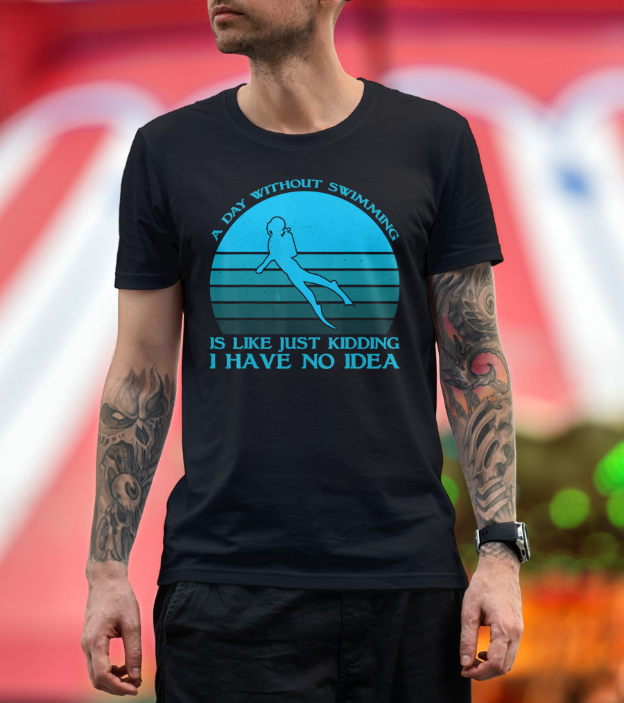 A Day Without Swimming Is Like Just Kidding I Have No Idea T-Shirt