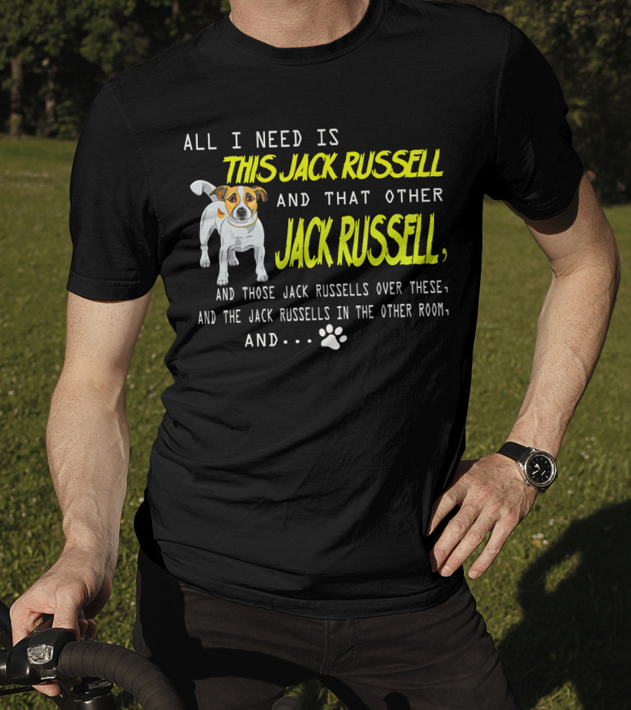 All I Need Is This Jack Russell And That Other Jack Russell And Those Jack Russells Over There And The Jack Russells In The Other Room T-Shirt