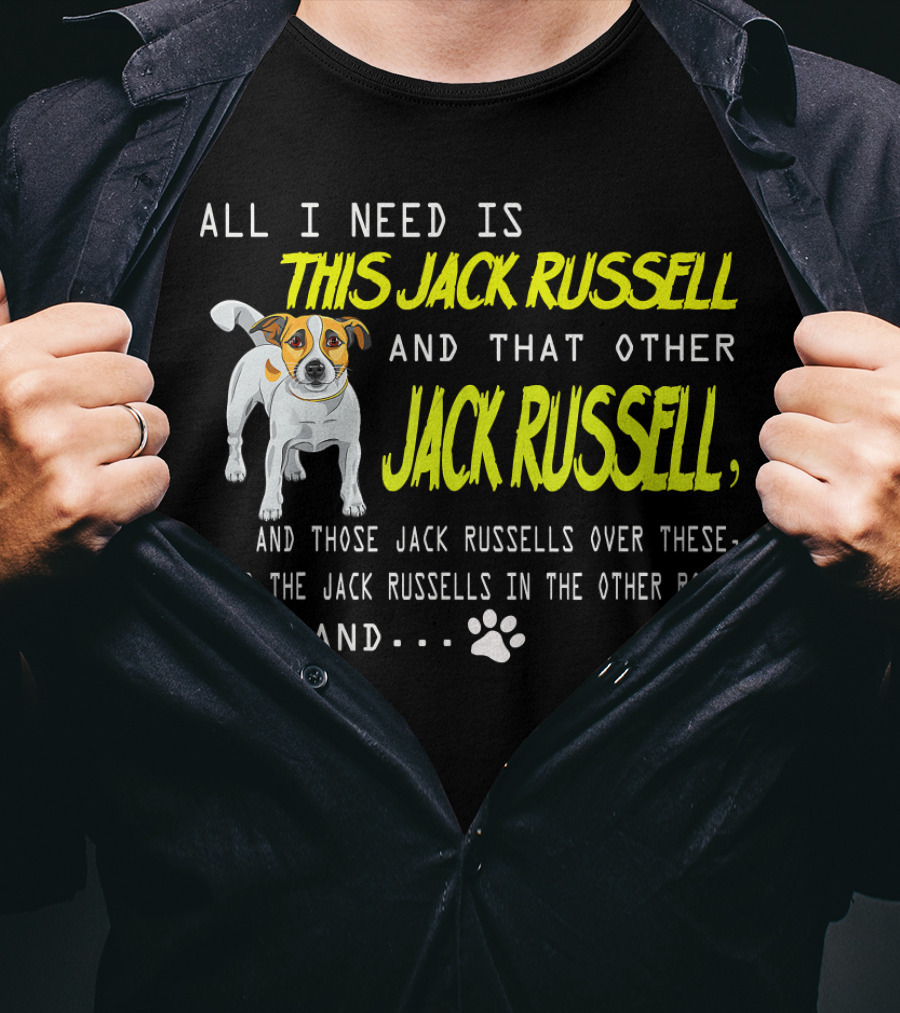 All I Need Is This Jack Russell And That Other Jack Russell And Those Jack Russells Over There And The Jack Russells In The Other Room T-Shirt