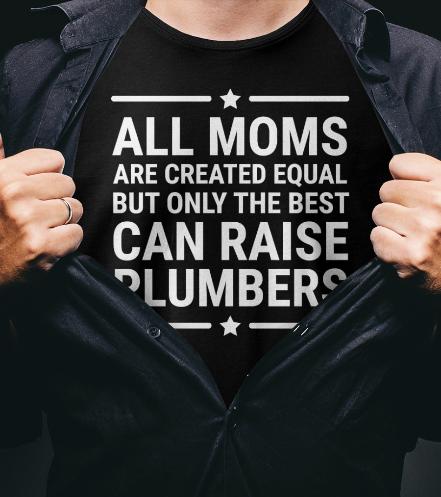 All Moms Are Created Equal But Only The Best Can Raise Plumbers T-Shirt