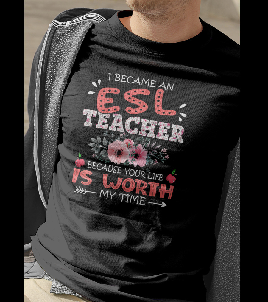 I Became An ESL Teacher Because Your Life Is Worth My Time T-Shirt
