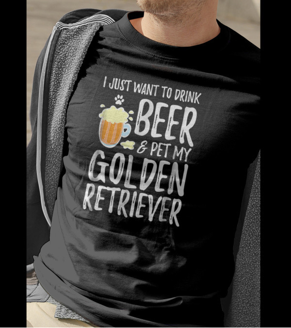 I Just Want To Drink Beer And Pet My Golden Retriever T-Shirt