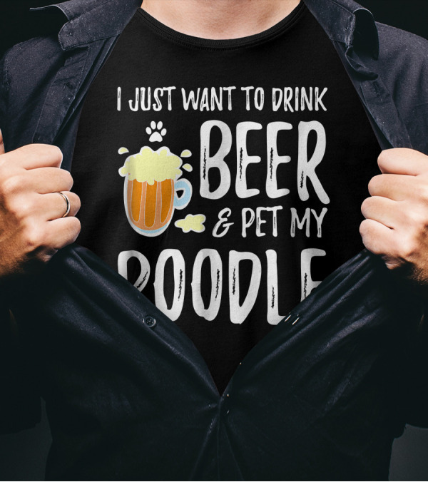 I Just Want To Drink Beer And Pet My Poodle T-Shirt