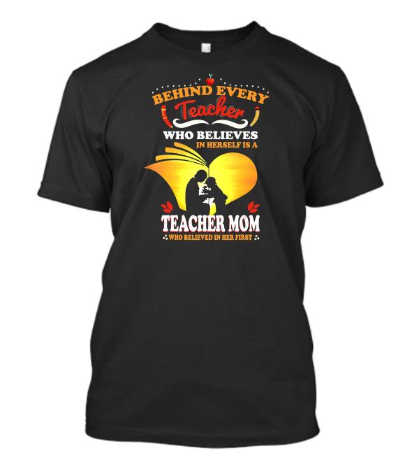 Behind Every Teacher Who Believes In Herself Is A Teacher Mom Who Believed In Her First T-Shirt