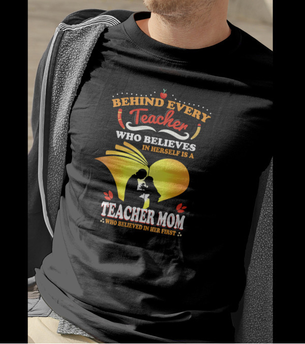 Behind Every Teacher Who Believes In Herself Is A Teacher Mom Who Believed In Her First T-Shirt