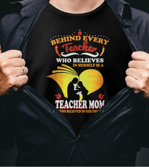 Behind Every Teacher Who Believes In Herself Is A Teacher Mom Who Believed In Her First T-Shirt