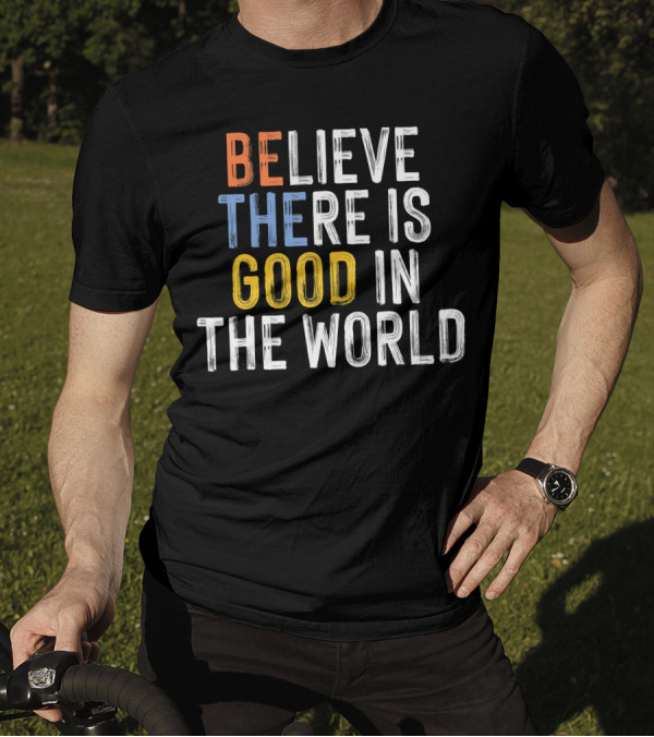 BE Believe There Is Good In The World T-Shirt