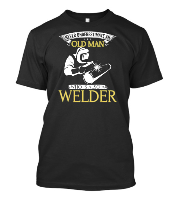 Never Underestimate An Old Man Who Is Also A Welder T-Shirt