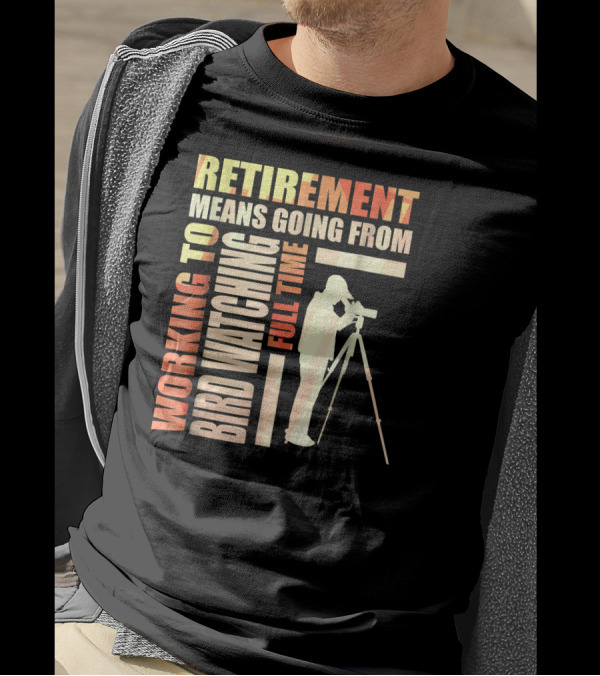 Retirement Means Going From Working To Full Time Bird Watching T-Shirt