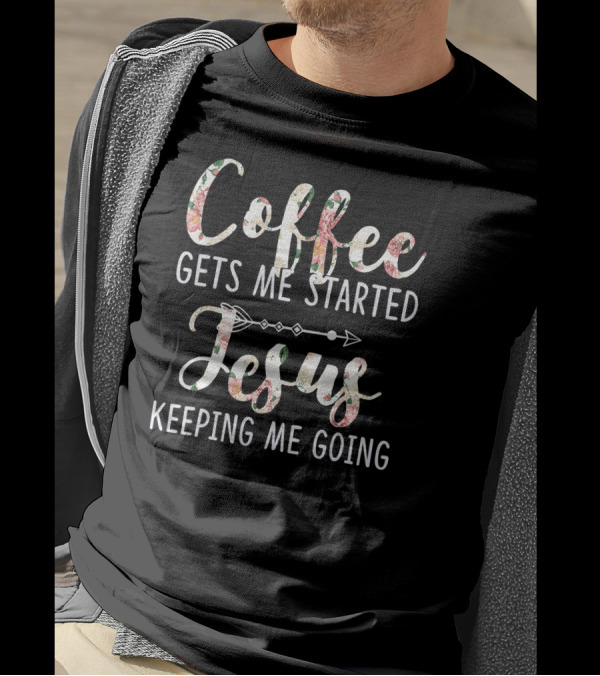 Coffee Gets Me Started Jesus Keeping Me Going Floral Arrow T-Shirt