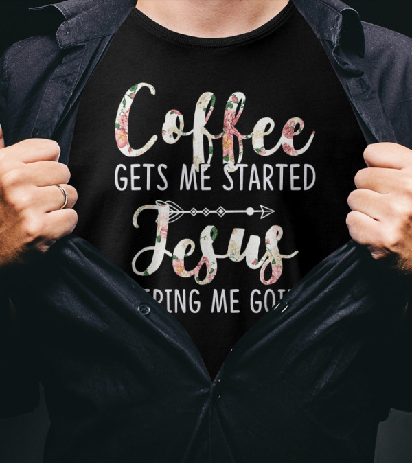 Coffee Gets Me Started Jesus Keeping Me Going Floral Arrow T-Shirt