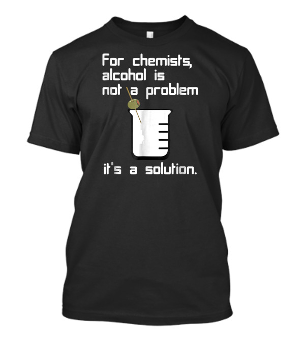 For Chemists Alcohol Is Not A Problem It's A Solution Beaker Martini Olive T-Shirt