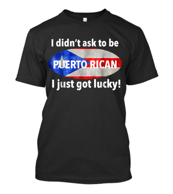 I Didn't Ask To Be Puerto Rican I Just Got Lucky Flag T-Shirt
