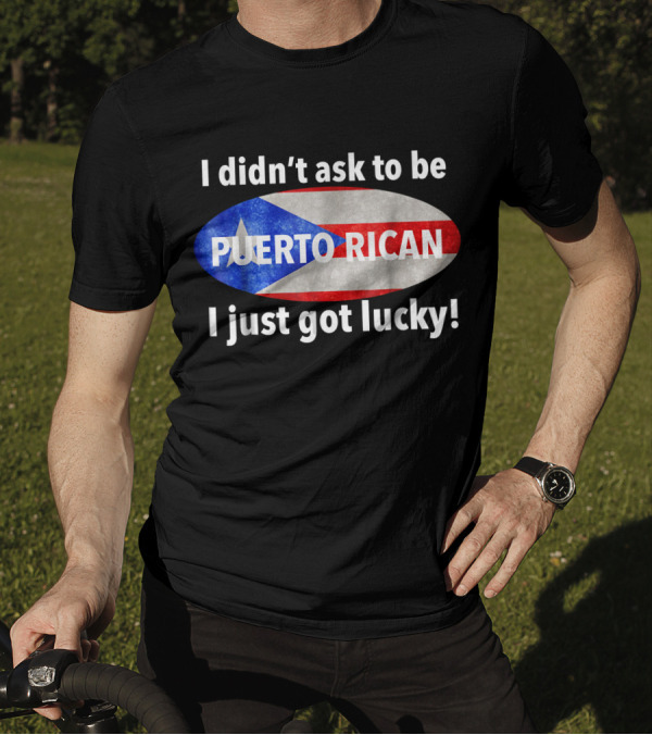 I Didn't Ask To Be Puerto Rican I Just Got Lucky Flag T-Shirt