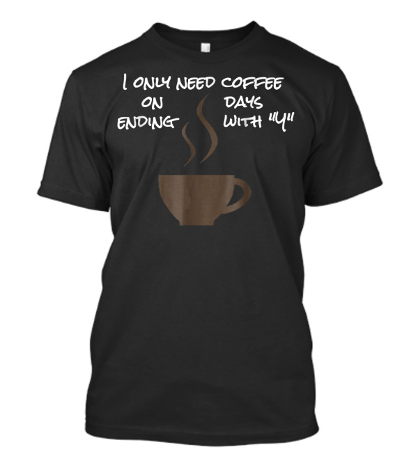 I Only Need Coffee On Days Ending With Y Coffee Cup T-Shirt