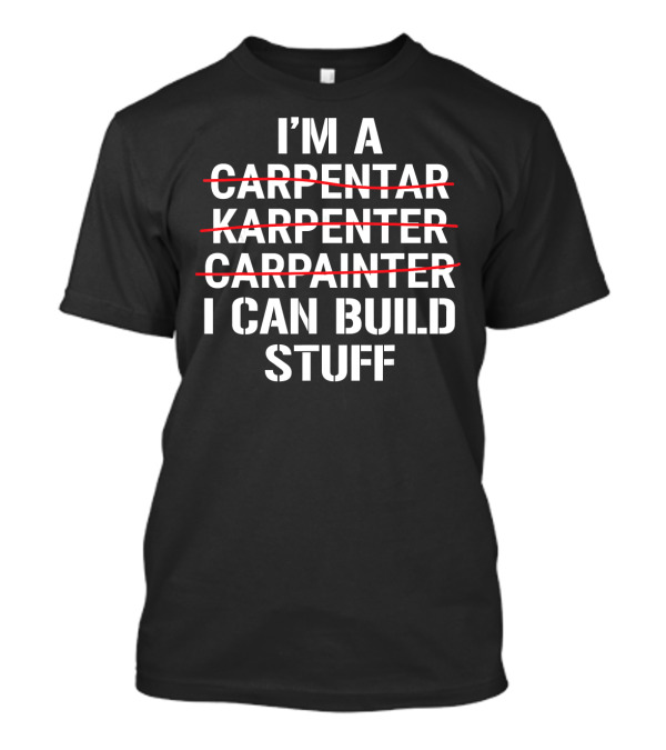 I'm A Carpentar Karpenter Carpainter I Can Build Stuff T-Shirt