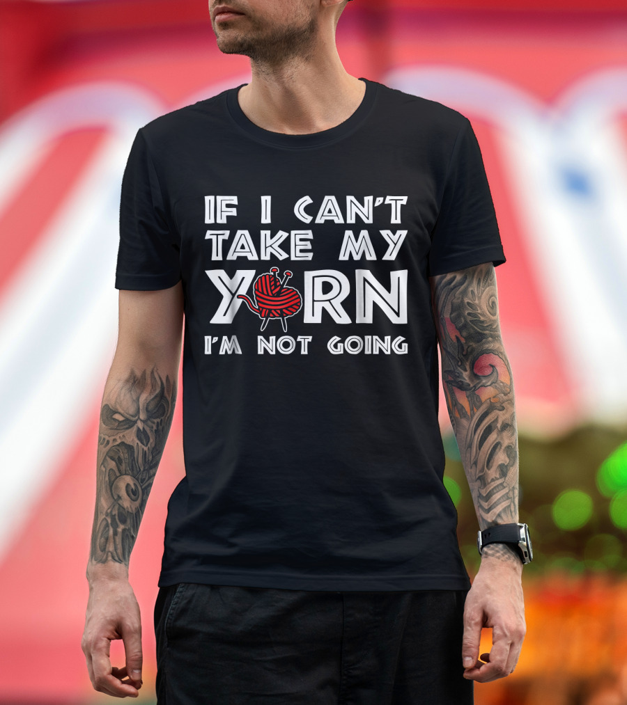 If I Can't Take My Yarn I'm Not Going T-Shirt