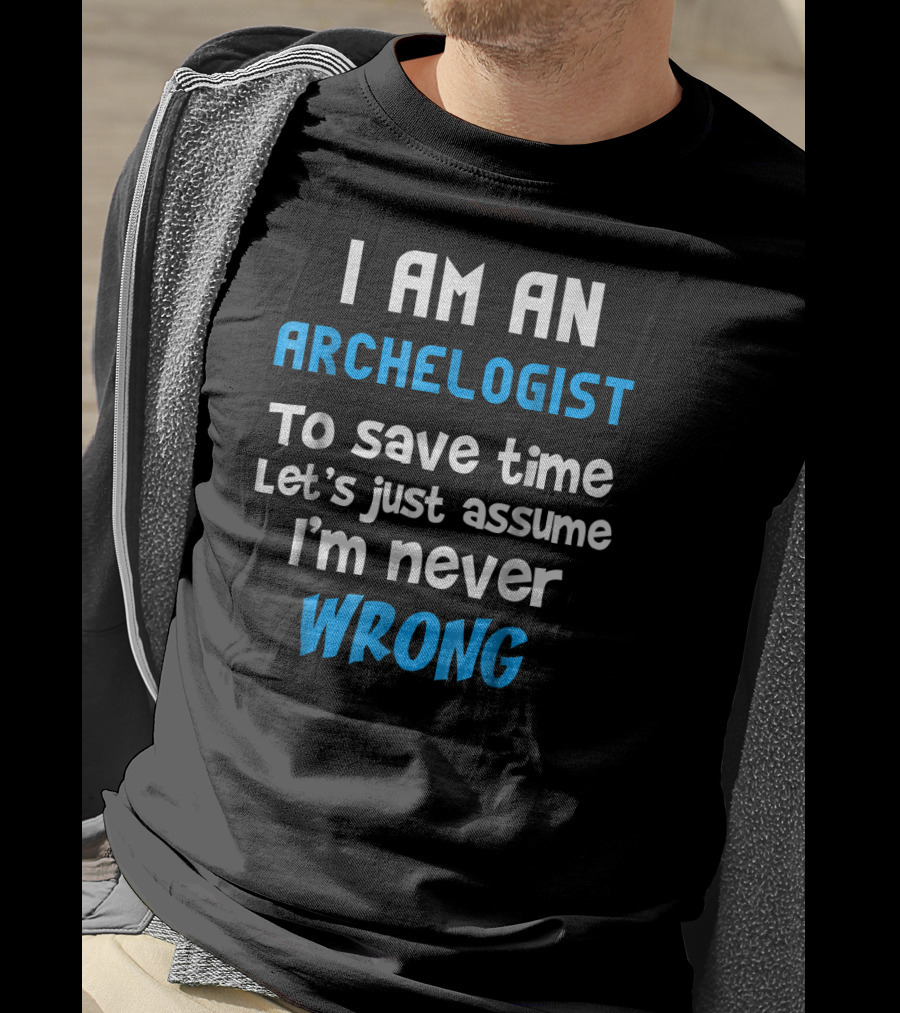 I Am An Archeologist To Save Time Let's Just Assume I'm Never Wrong T-Shirt