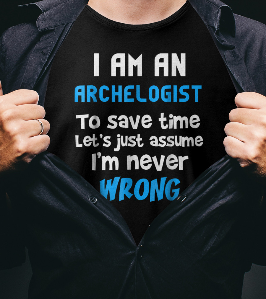 I Am An Archeologist To Save Time Let's Just Assume I'm Never Wrong T-Shirt