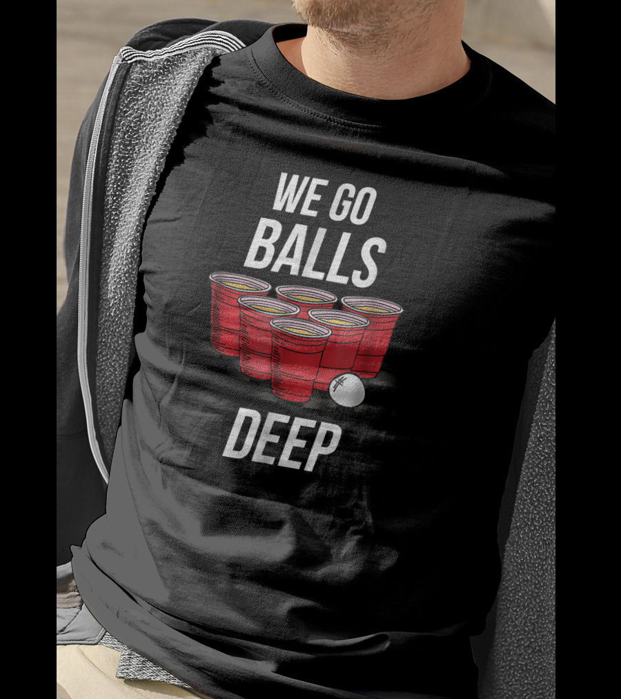 We Go Balls Deep Beer Pong Cups And Ball T-Shirt