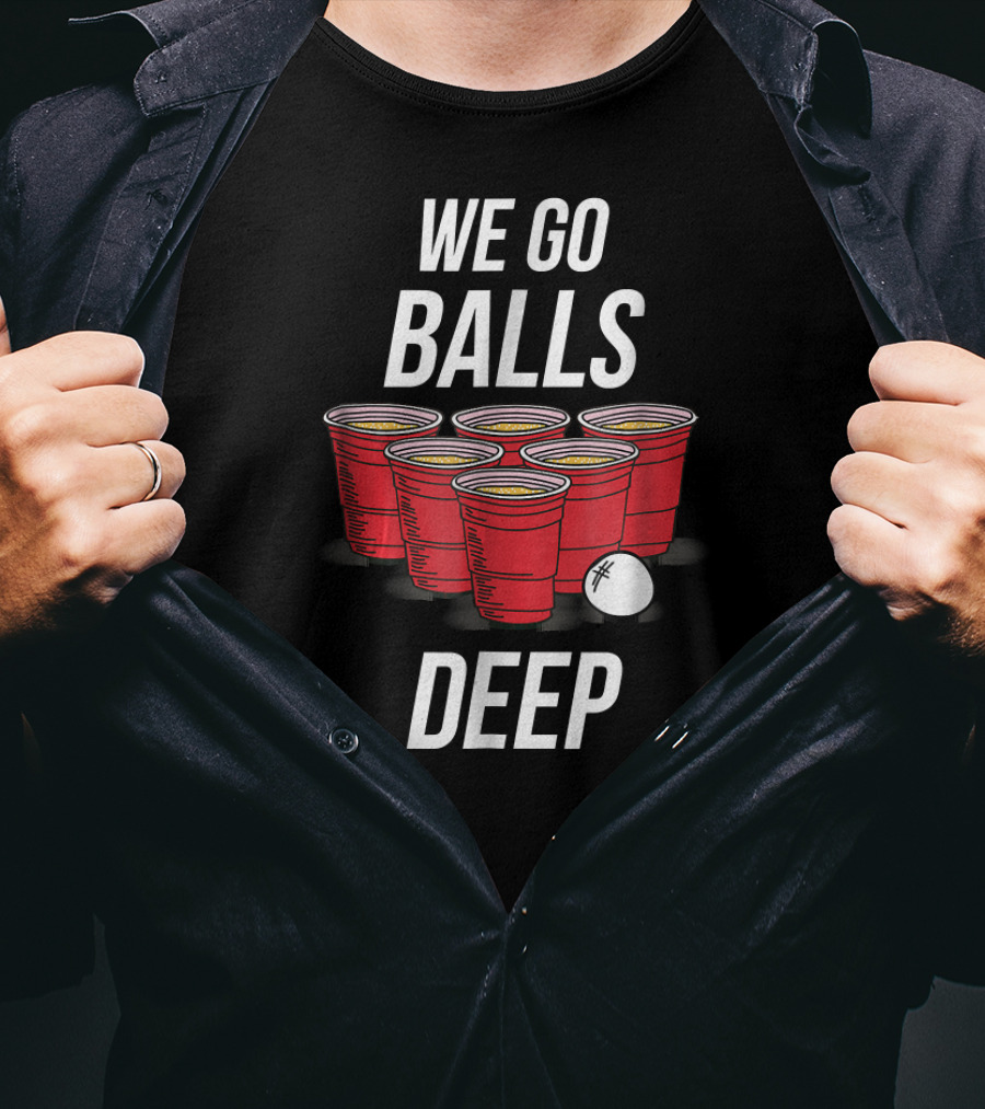 We Go Balls Deep Beer Pong Cups And Ball T-Shirt