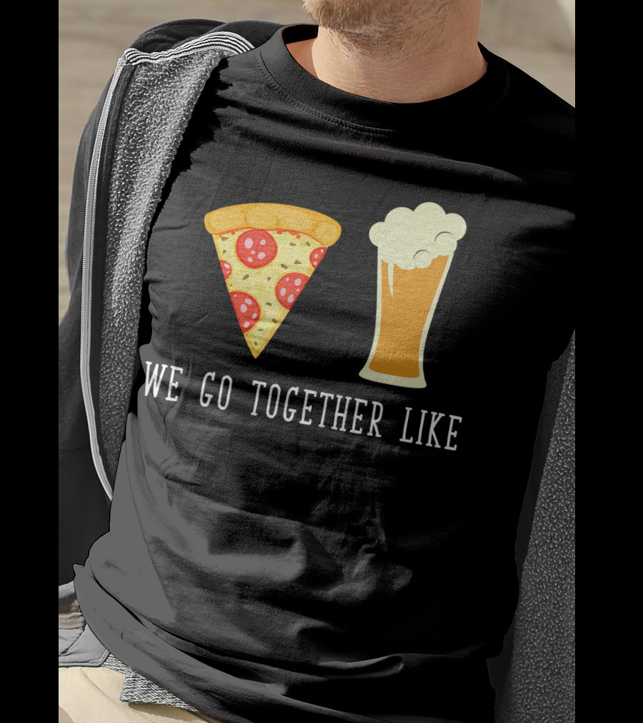 We Go Together Like Beer And Pizza T-Shirt