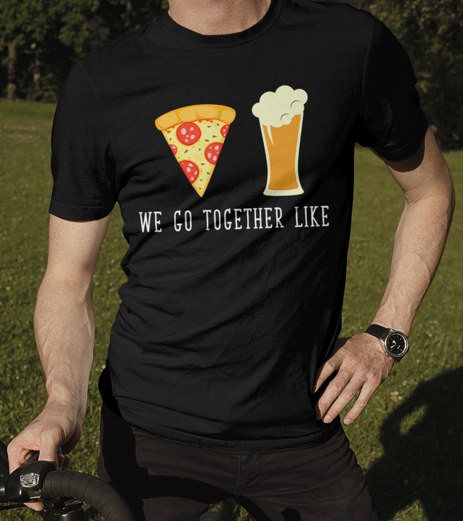 We Go Together Like Beer And Pizza T-Shirt