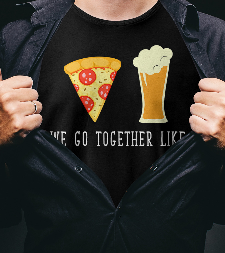 We Go Together Like Beer And Pizza T-Shirt