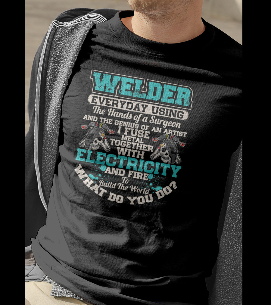 Welder Everyday Using The Hands Of A Surgeon Genius Of An Artist Electricity And Fire Build The World What Do You Do T-Shirt