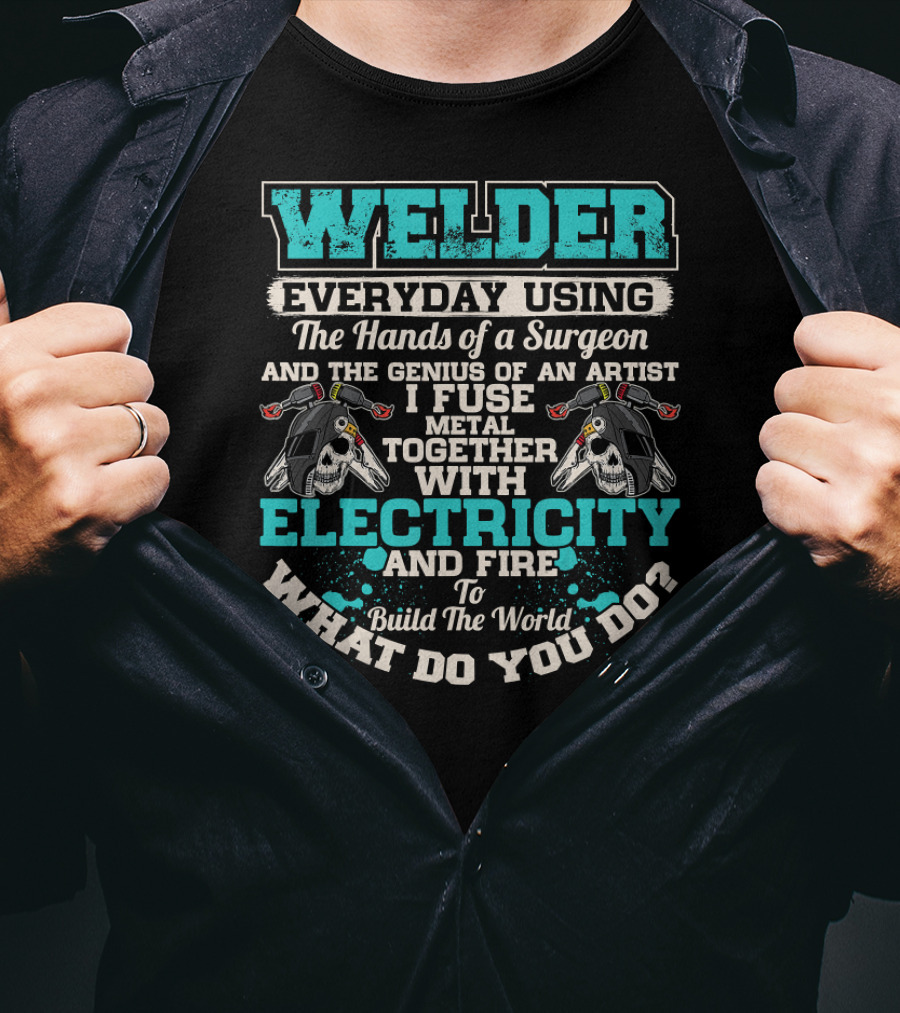 Welder Everyday Using The Hands Of A Surgeon Genius Of An Artist Electricity And Fire Build The World What Do You Do T-Shirt
