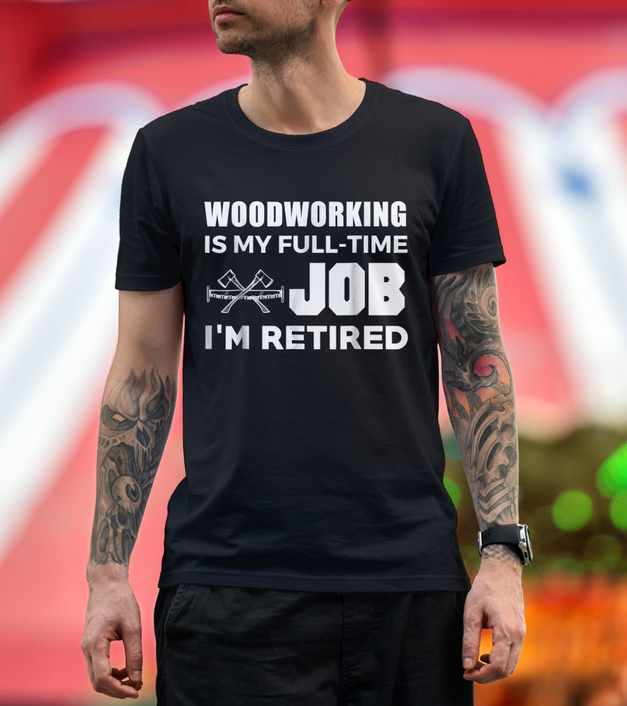 WOODWORKING IS MY FULL-TIME JOB I'M RETIRED T-Shirt
