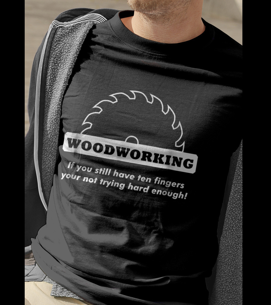 Woodworking If You Still Have Ten Fingers You're Not Trying Hard Enough T-Shirt