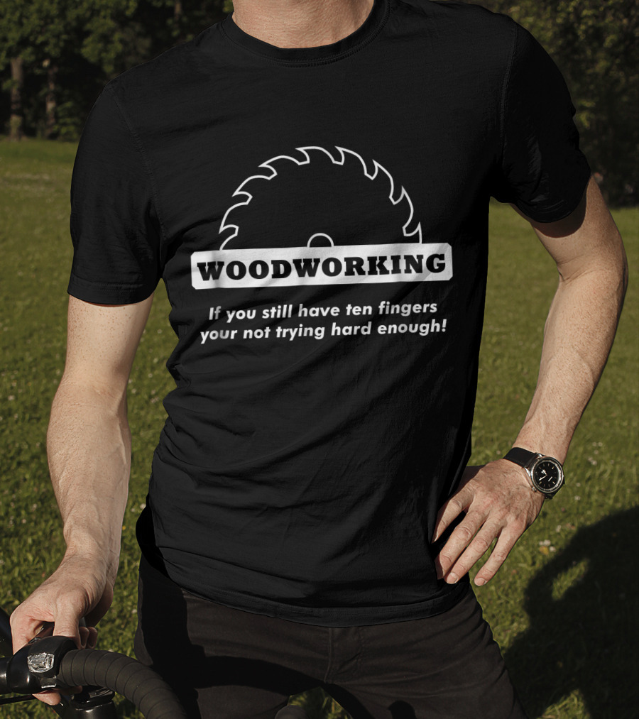 Woodworking If You Still Have Ten Fingers You're Not Trying Hard Enough T-Shirt