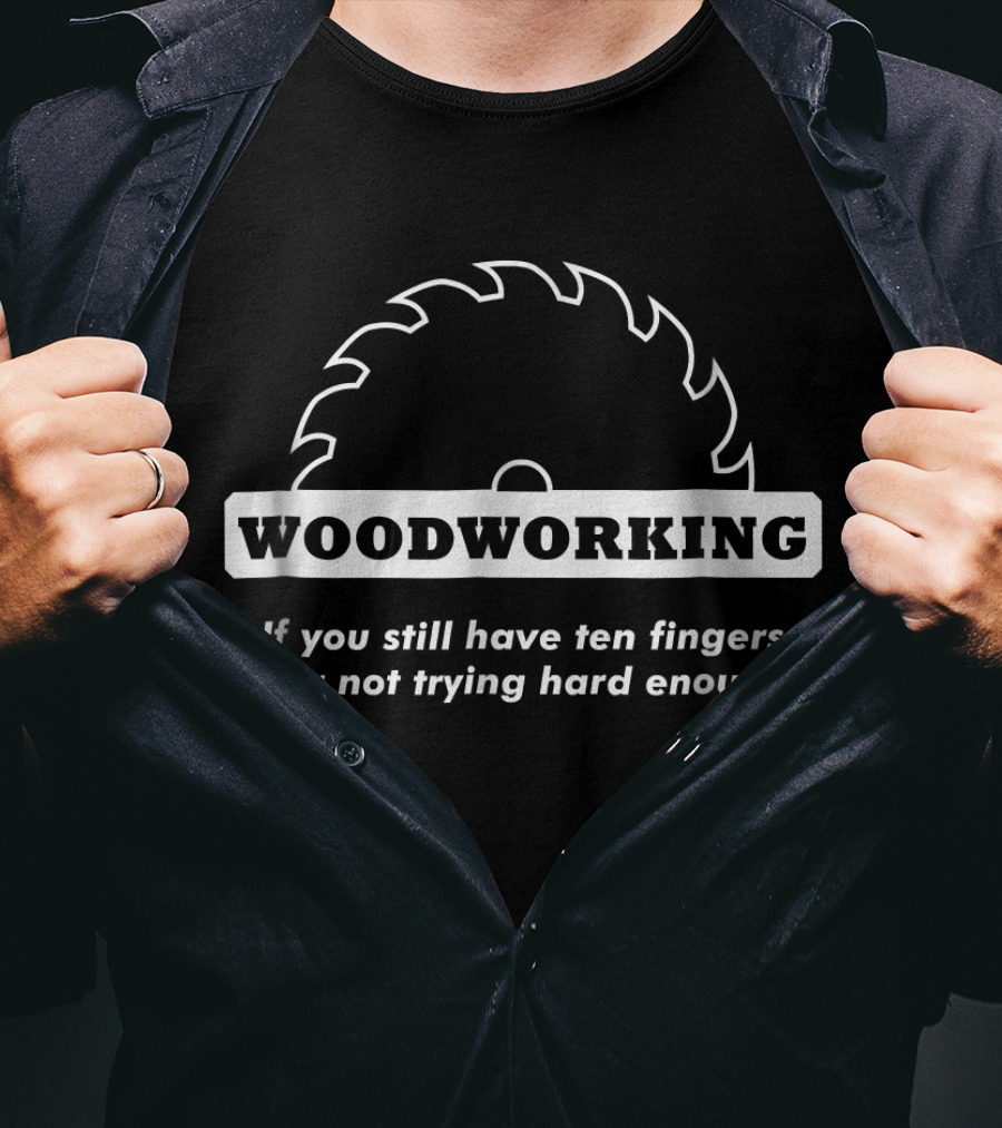 Woodworking If You Still Have Ten Fingers You're Not Trying Hard Enough T-Shirt