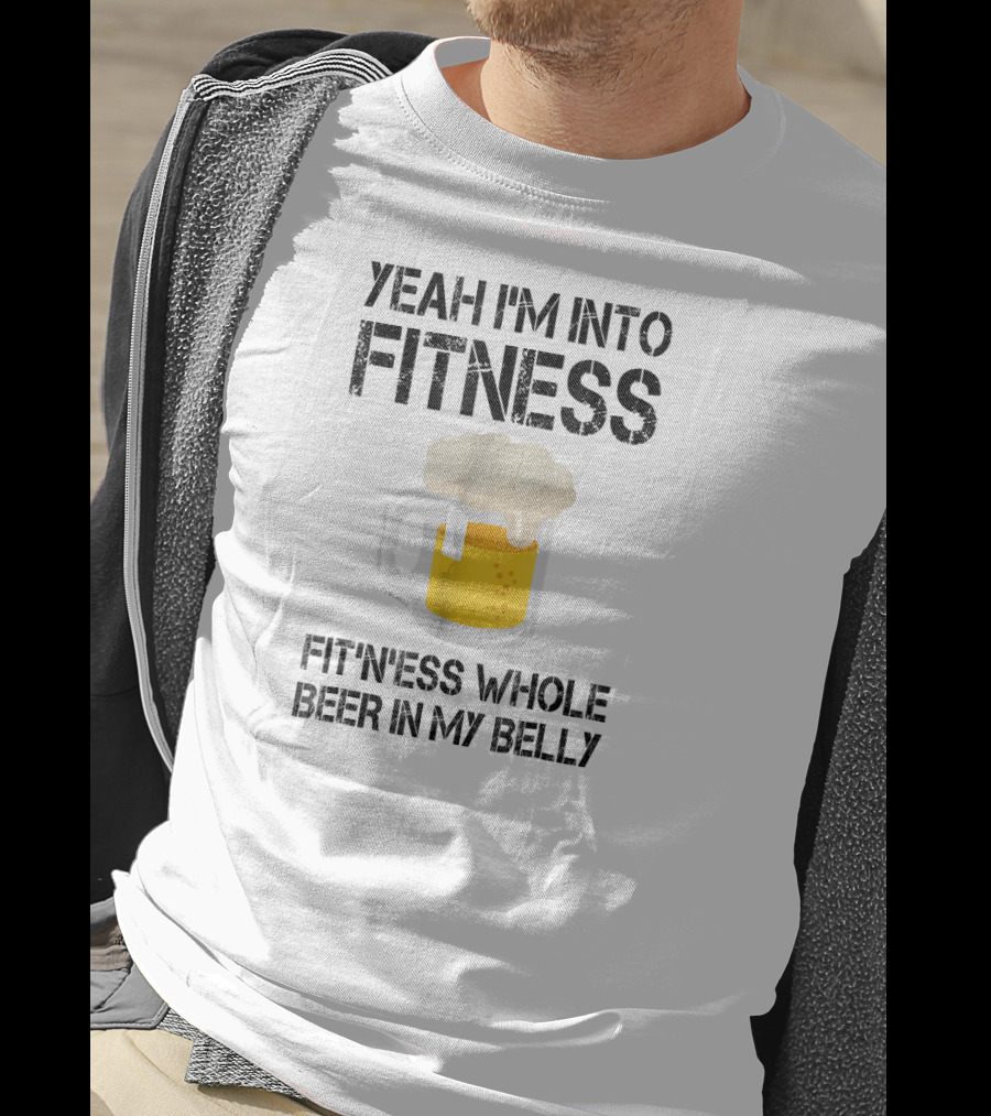 Yeah I'm Into Fitness Fitness Whole Beer In My Belly T-Shirt