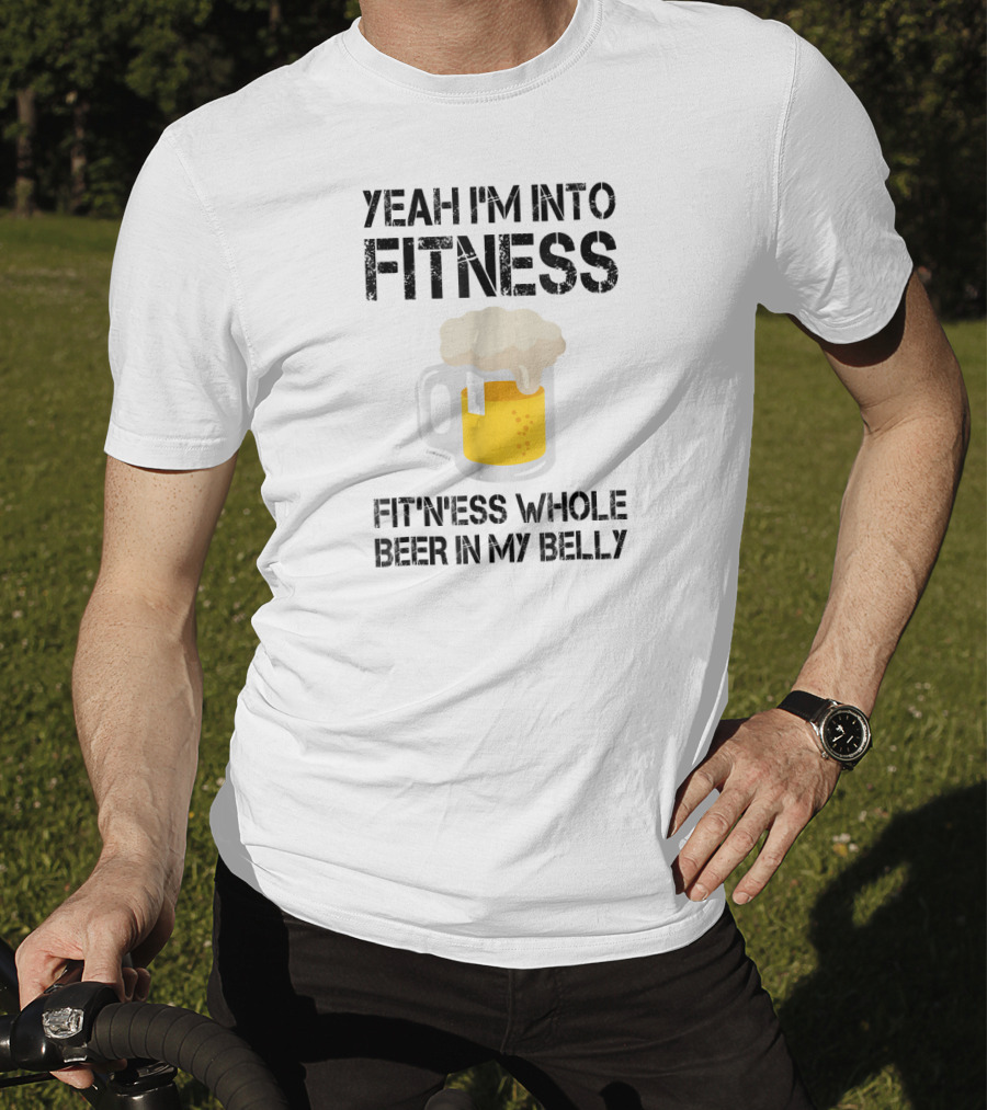 Yeah I'm Into Fitness Fitness Whole Beer In My Belly T-Shirt