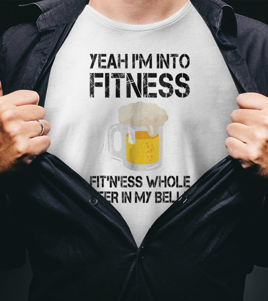 Yeah I'm Into Fitness Fitness Whole Beer In My Belly T-Shirt