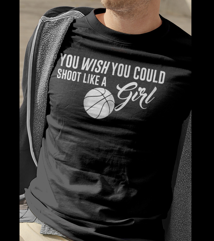You Wish You Could Shoot Like A Girl Basketball T-Shirt