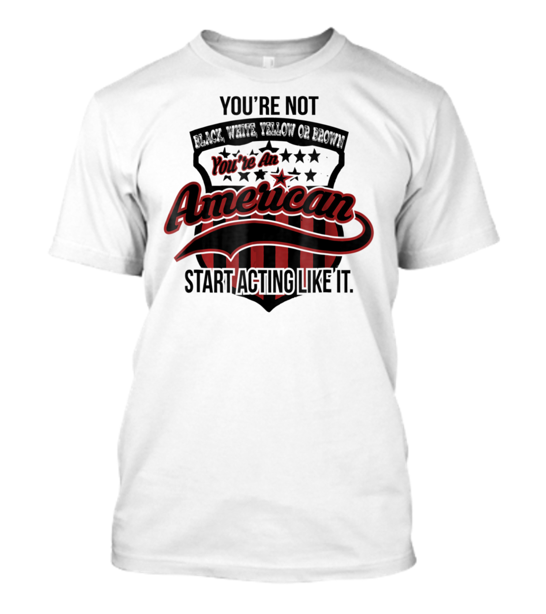You're Not Black White Yellow Or Brown You're An American Start Acting Like It Patriotic Shield T-Shirt
