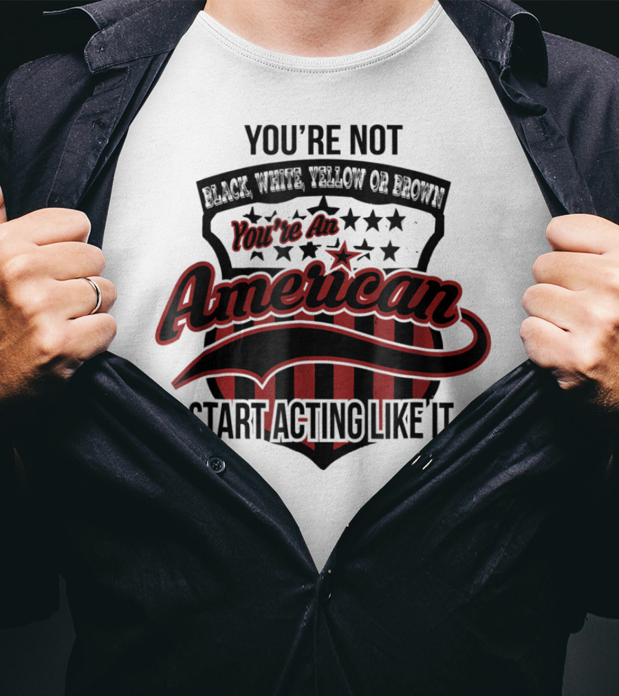 You're Not Black White Yellow Or Brown You're An American Start Acting Like It Patriotic Shield T-Shirt