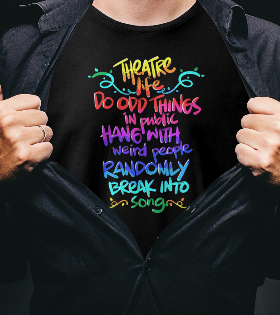 Theatre Life Do Odd Things Hang With Weird People Randomly Break Into Song T-Shirt