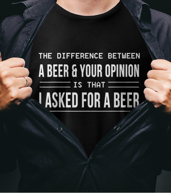 The Difference Between A Beer And Your Opinion Is That I Asked For A Beer T-Shirt