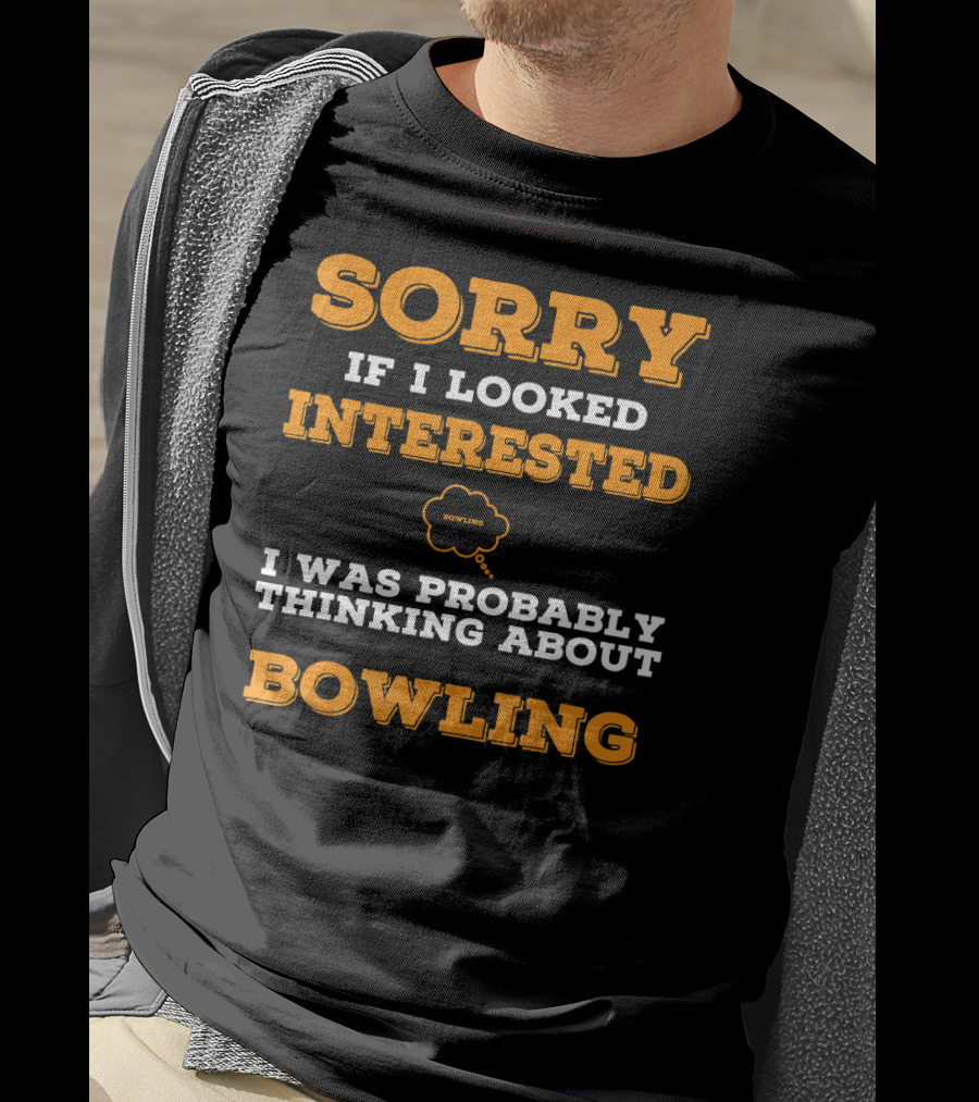 SORRY If I Looked Interested I Was Probably Thinking About Bowling T-Shirt