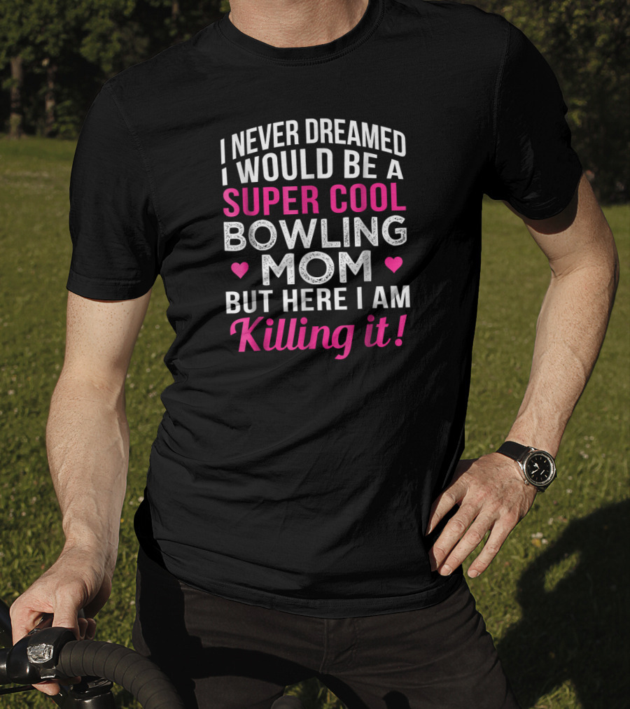 I Never Dreamed I Would Be A Super Cool Bowling Mom But Here I Am Killing It T-Shirt