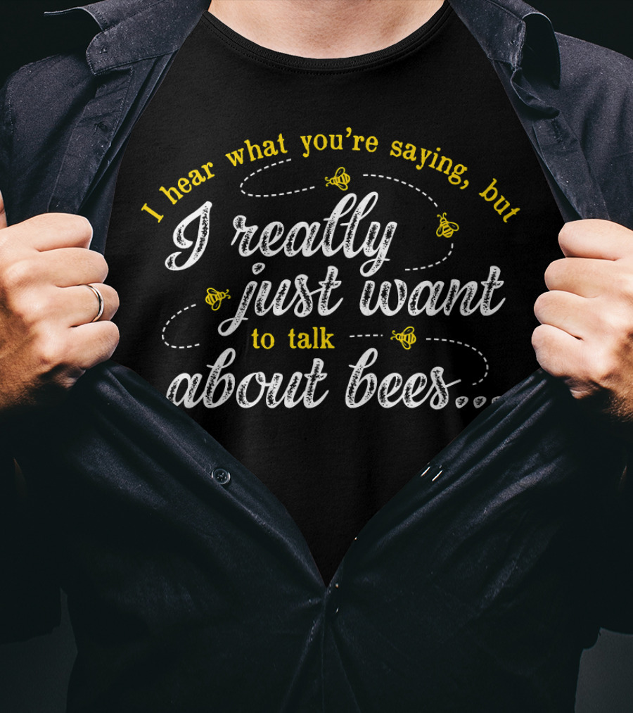 I Hear What You're Saying But I Really Just Want To Talk About Bees T-Shirt