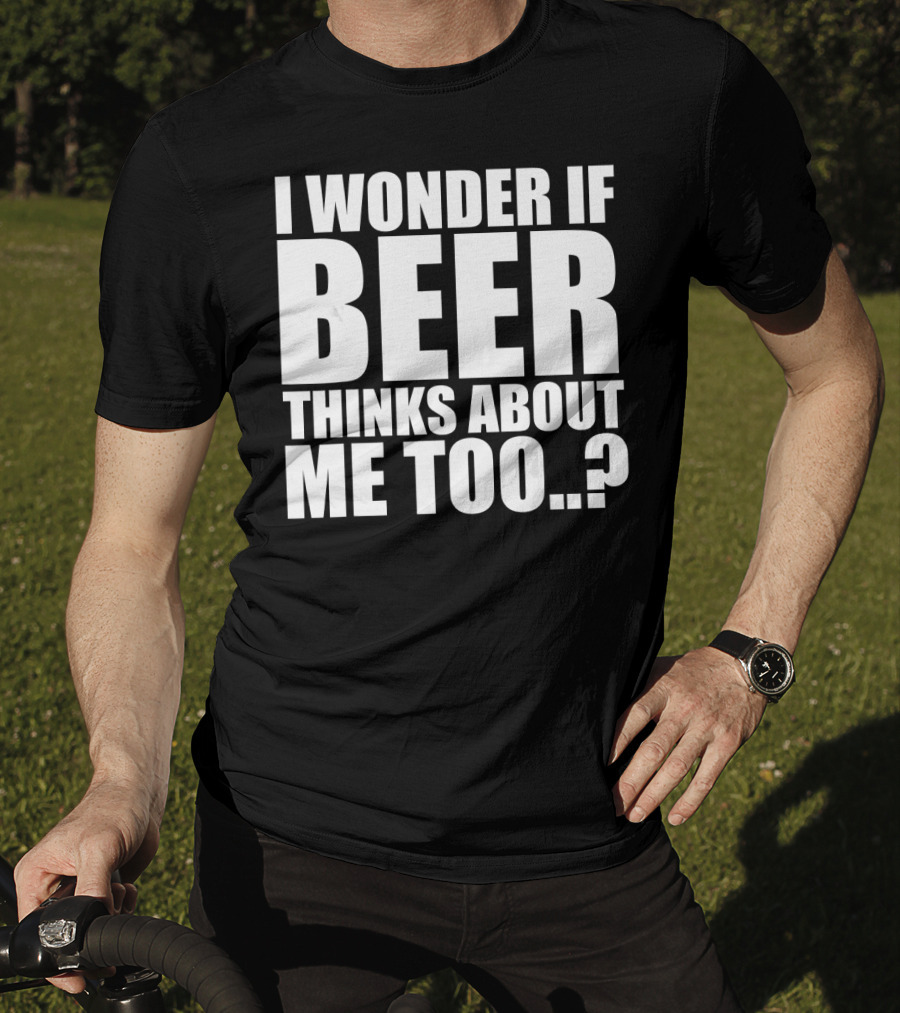 I Wonder If Beer Thinks About Me Too T-Shirt