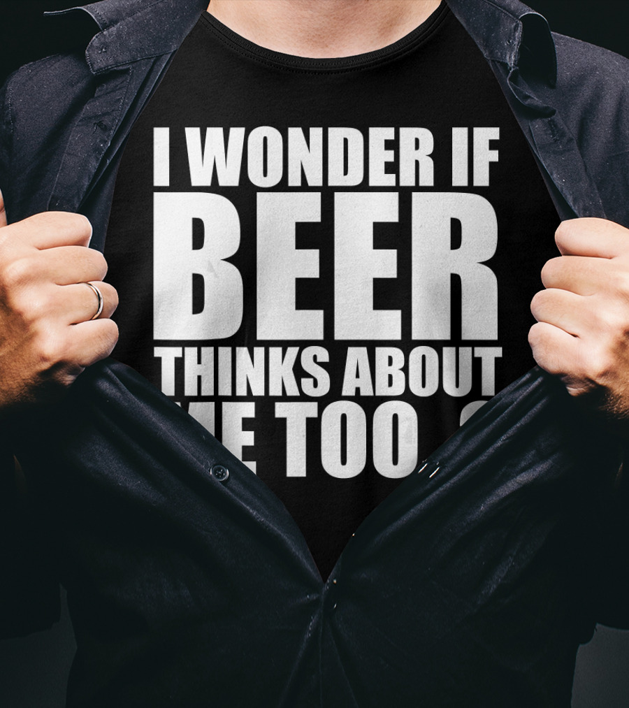 I Wonder If Beer Thinks About Me Too T-Shirt