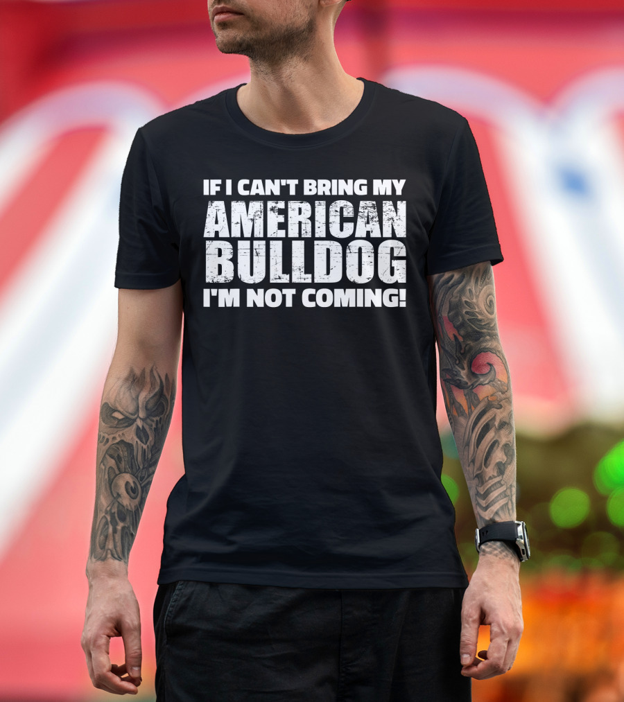 I'm Not Coming If I Can't Bring My American Bulldog T-Shirt